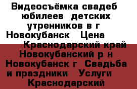 Видеосъёмка свадеб, юбилеев, детских утренников в г. Новокубанск › Цена ­ 12 000 - Краснодарский край, Новокубанский р-н, Новокубанск г. Свадьба и праздники » Услуги   . Краснодарский край